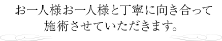 お一人様お一人様と丁寧に向き合って施術させていただきます。