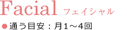 Facial フェイシャル ●通う目安：月1～4回