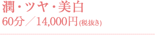 潤・ツヤ・美白 60分／14,000円(税抜き)