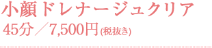 小顔ドレナージュクリア 45分／7,500円(税抜き)