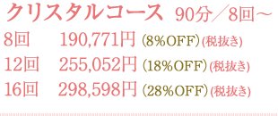 クリスタルコース 90分／8回～　8回190,771円(8%OFF)(税抜き)　12回255,052円(18%OFF)(税抜き)　16回298,598円(28%OFF)(税抜き)