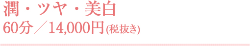 潤・ツヤ・美白 60分／14,000円(税抜き)