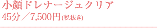 小顔ドレナージュクリア 45分／7,500円(税抜き)