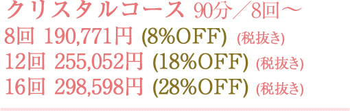 クリスタルコース 90分／8回～　8回190,771円(8%OFF)(税抜き)　12回255,052円(18%OFF)(税抜き)　16回298,598円(28%OFF)(税抜き)