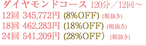 ダイヤモンドコース 120分／12回～　12回345,772円(8%OFF)(税抜き)　18回462,283円(18%OFF)(税抜き)　24回541,209円(28%OFF)(税抜き)