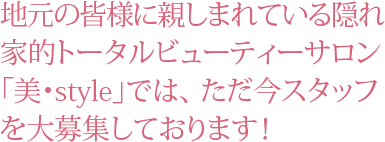 地元の皆様に親しまれている隠れ家的トータルビューティーサロン「美・style」では、 ただ今スタッフを大募集しております!