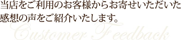 当店をご利用のお客様からお寄せいただいた感想の声をご紹介いたします。