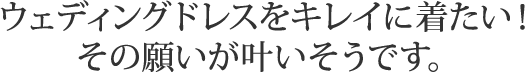 ウェディングドレスをキレイに着たい！その願いが叶いそうです。