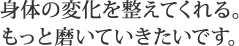 身体の変化を整えてくれる。もっと磨いていきたいです。